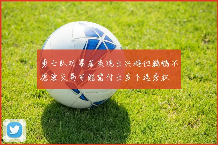 勇士队对墨菲表现出兴趣但鹈鹕不愿意交易可能需付出多个选秀权