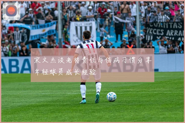 宋文杰谈老将责任与伤病习惯分享年轻球员成长经验
