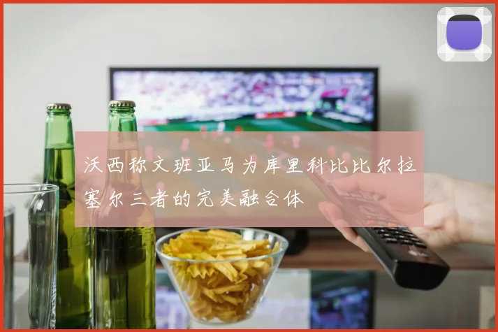 沃西称文班亚马为库里科比比尔拉塞尔三者的完美融合体