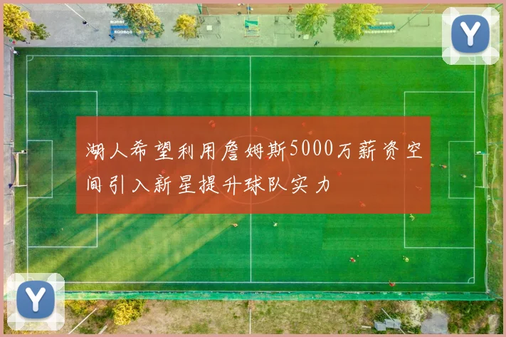 湖人希望利用詹姆斯5000万薪资空间引入新星提升球队实力