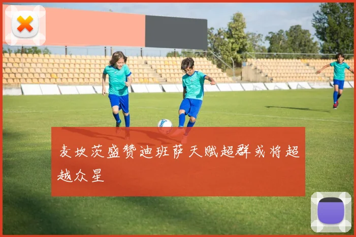 麦坎茨盛赞迪班萨天赋超群或将超越众星