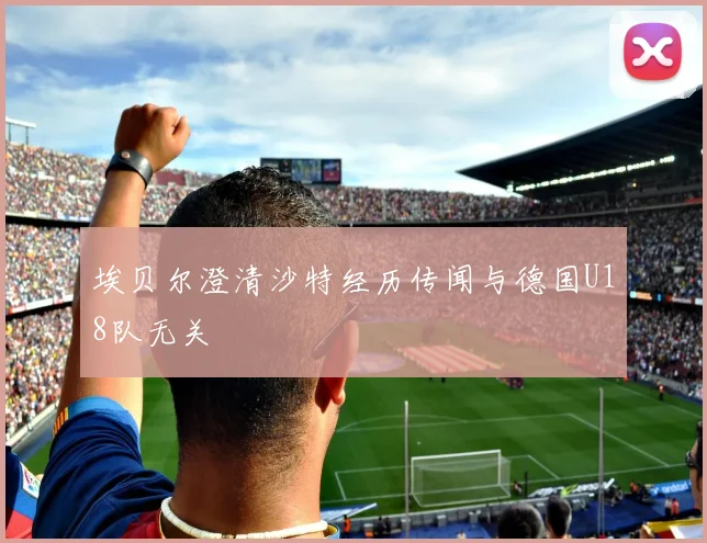 埃贝尔澄清沙特经历传闻与德国U18队无关