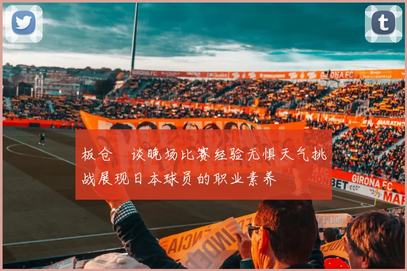 板仓滉谈晚场比赛经验无惧天气挑战展现日本球员的职业素养