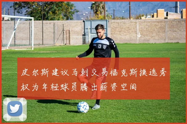 皮尔斯建议马刺交易福克斯换选秀权为年轻球员腾出薪资空间