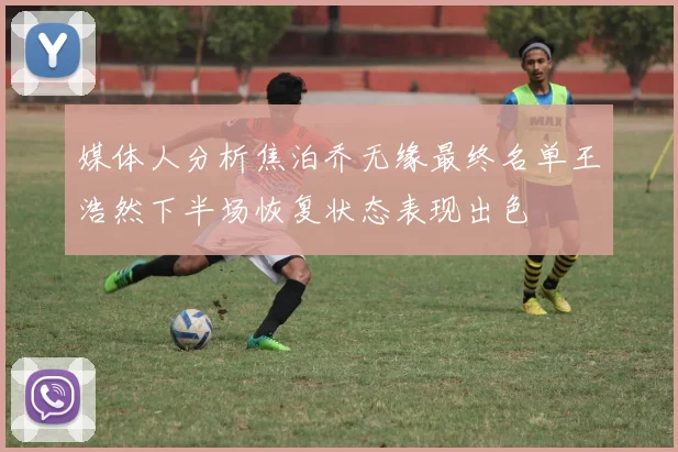 媒体人分析焦泊乔无缘最终名单王浩然下半场恢复状态表现出色