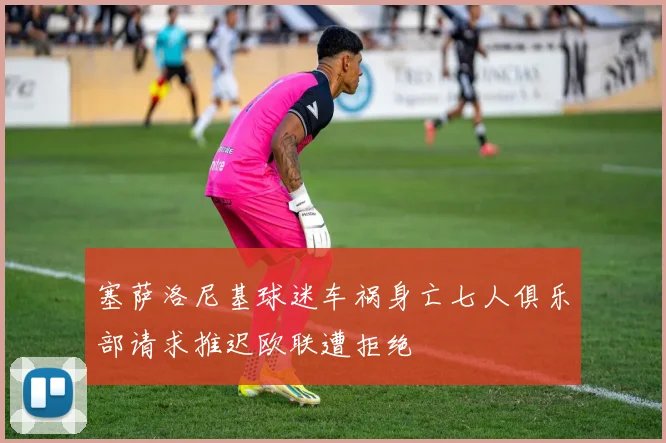 塞萨洛尼基球迷车祸身亡七人俱乐部请求推迟欧联遭拒绝