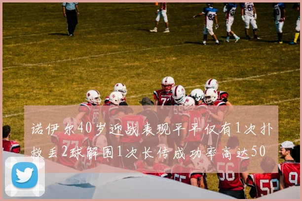 诺伊尔40岁迎战表现平平仅有1次扑救丢2球解围1次长传成功率高达50