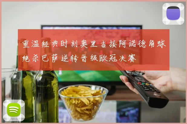 重温经典时刻奥里吉接阿诺德角球绝杀巴萨逆转晋级欧冠决赛