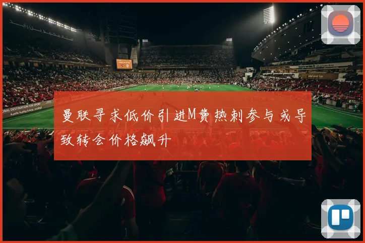 曼联寻求低价引进M费热刺参与或导致转会价格飙升