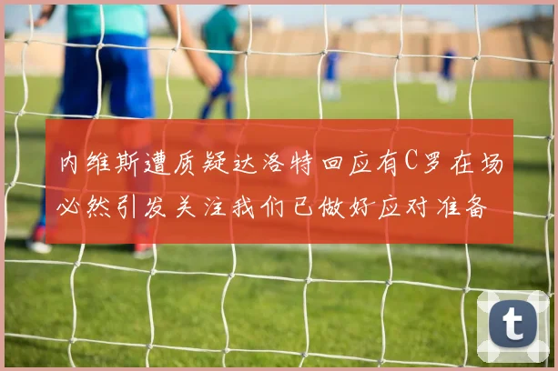 内维斯遭质疑达洛特回应有C罗在场必然引发关注我们已做好应对准备