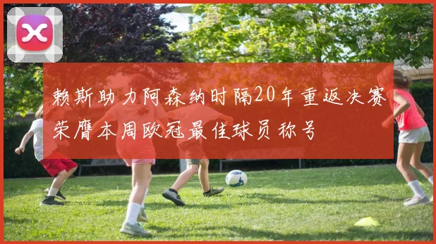 赖斯助力阿森纳时隔20年重返决赛荣膺本周欧冠最佳球员称号