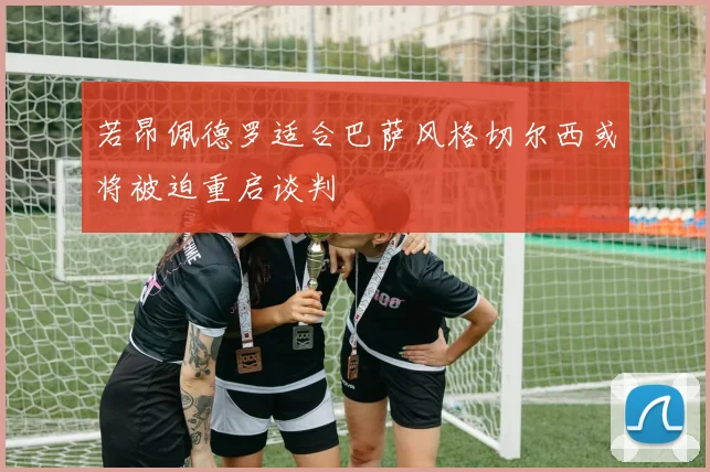 若昂佩德罗适合巴萨风格切尔西或将被迫重启谈判