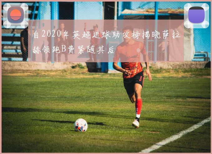 自2020年英超进球助攻榜揭晓萨拉赫领跑B费紧随其后