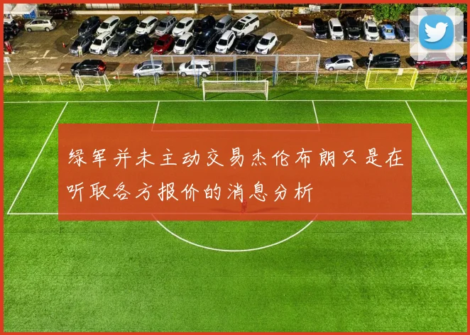 绿军并未主动交易杰伦布朗只是在听取各方报价的消息分析