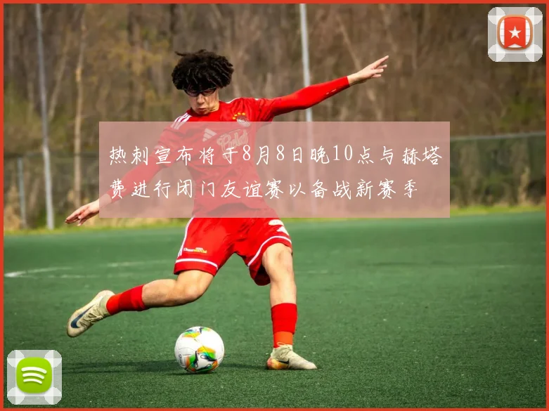 热刺宣布将于8月8日晚10点与赫塔费进行闭门友谊赛以备战新赛季