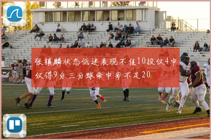 张镇麟状态低迷表现不佳10投仅4中仅得9分三分球命中率不足20