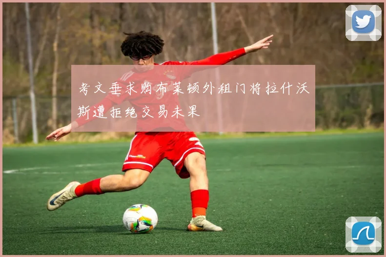 考文垂求购布莱顿外租门将拉什沃斯遭拒绝交易未果