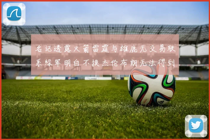 名记透露火箭雷霆与雄鹿无交易联系绿军明白不换杰伦布朗无法得到字母哥
