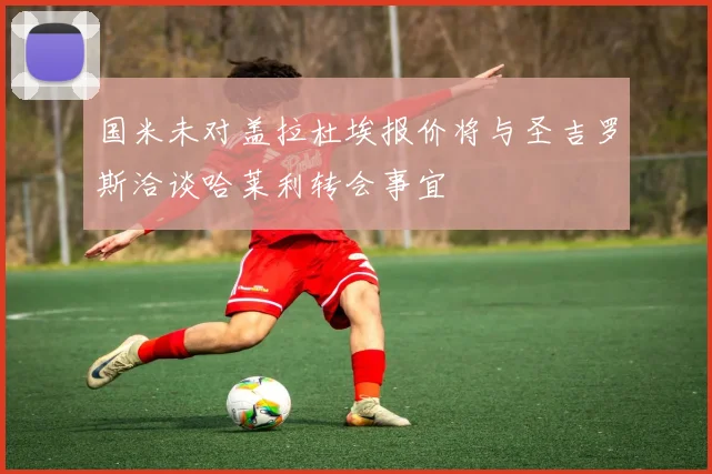 国米未对盖拉杜埃报价将与圣吉罗斯洽谈哈莱利转会事宜
