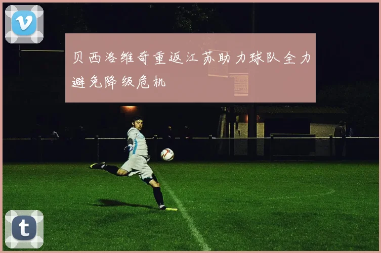 贝西洛维奇重返江苏助力球队全力避免降级危机