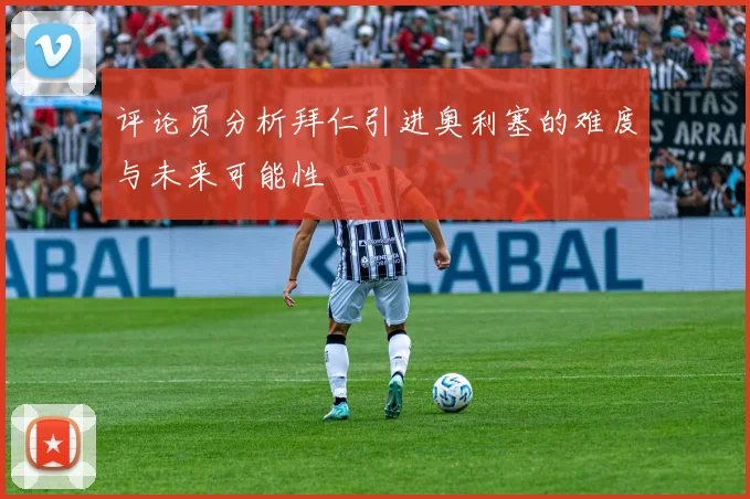 评论员分析拜仁引进奥利塞的难度与未来可能性