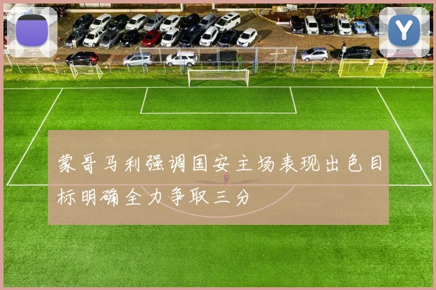 蒙哥马利强调国安主场表现出色目标明确全力争取三分