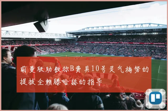 前曼联助教称B费具10号灵气梅努的提拔全赖滕哈赫的指导