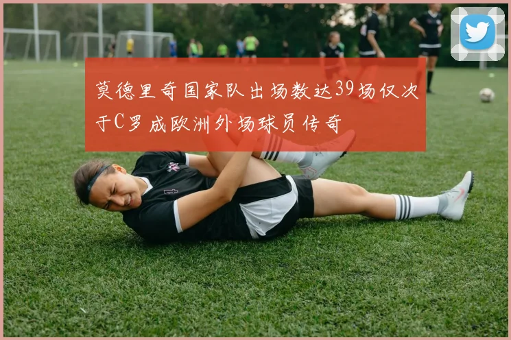 莫德里奇国家队出场数达39场仅次于C罗成欧洲外场球员传奇