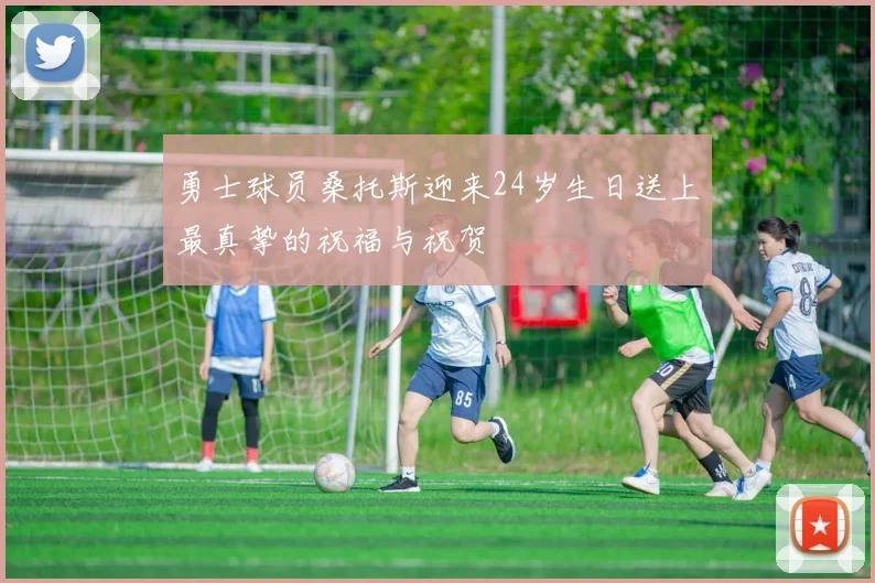 勇士球员桑托斯迎来24岁生日送上最真挚的祝福与祝贺