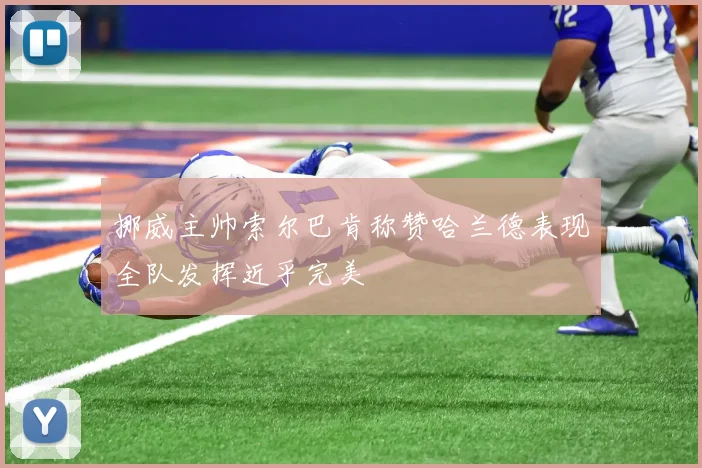 挪威主帅索尔巴肯称赞哈兰德表现全队发挥近乎完美