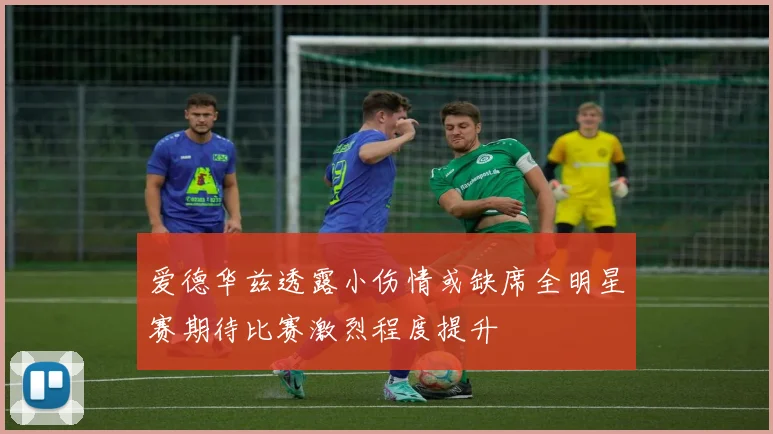 爱德华兹透露小伤情或缺席全明星赛期待比赛激烈程度提升