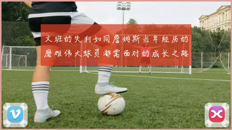 文班的失利如同詹姆斯当年经历的磨难伟大球员都需面对的成长之路