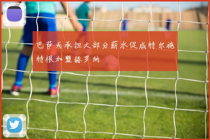 巴萨或承担大部分薪水促成特尔施特根加盟赫罗纳
